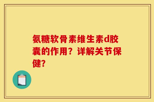 氨糖软骨素维生素d胶囊的作用？详解关节保健？