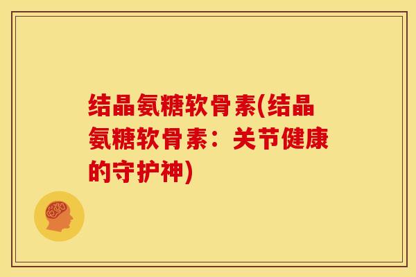 结晶氨糖软骨素(结晶氨糖软骨素:关节健康的守护神) 结晶氨糖软骨素(结晶氨糖软骨素:关节健康的守护神)