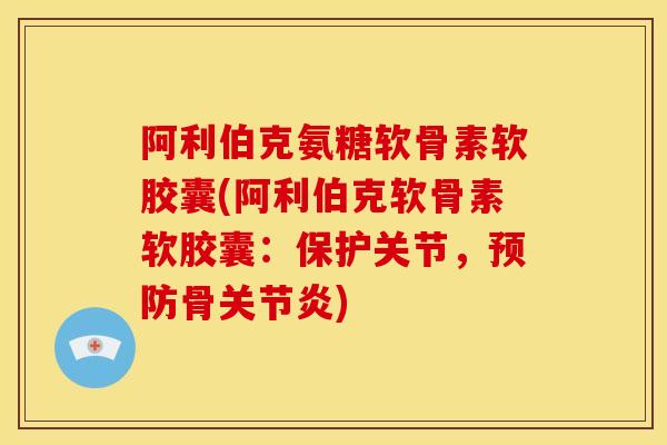 阿利伯克氨糖软骨素软胶囊(阿利伯克软骨素软胶囊:保护关节,骨) 阿利伯克氨糖软骨素软胶囊(阿利伯克软骨素软胶囊:保护关节,骨)
