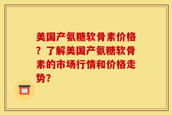 美国产氨糖软骨素价格?了解美国产氨糖软骨素的市场行情和价格走势? 美国产氨糖软骨素价格?了解美国产氨糖软骨素的市场行情和价格走势?