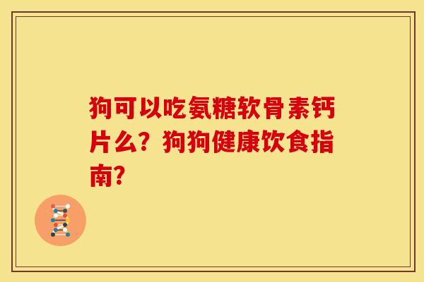 狗可以吃氨糖软骨素钙片么?狗狗健康饮食指南? 狗可以吃氨糖软骨素钙片么?狗狗健康饮食指南?