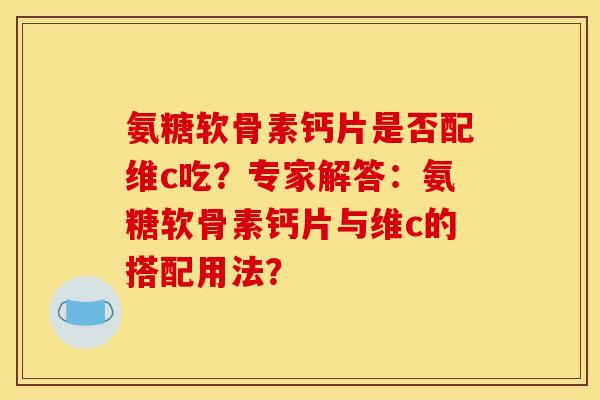 氨糖软骨素钙片是否配维c吃?专家解答:氨糖软骨素钙片与维c的搭配用法? 氨糖软骨素钙片是否配维c吃?专家解答:氨糖软骨素钙片与维c的搭配用法?