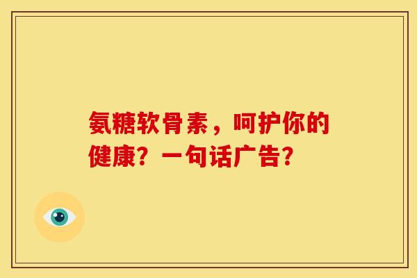 氨糖软骨素,呵护你的健康?一句话广告? 氨糖软骨素,呵护你的健康?一句话广告?