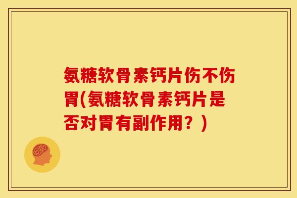 氨糖软骨素钙片伤不伤胃(氨糖软骨素钙片是否对胃有副作用?) 氨糖软骨素钙片伤不伤胃(氨糖软骨素钙片是否对胃有副作用?)
