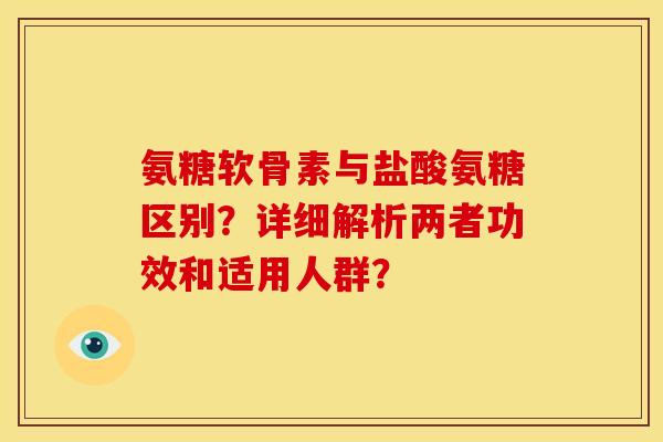 氨糖软骨素与盐酸氨糖区别?详细解析两者功效和适用人群? 氨糖软骨素与盐酸氨糖区别?详细解析两者功效和适用人群?