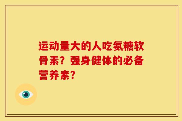 运动量大的人吃氨糖软骨素?强身健体的必备营养素? 运动量大的人吃氨糖软骨素?强身健体的必备营养素?