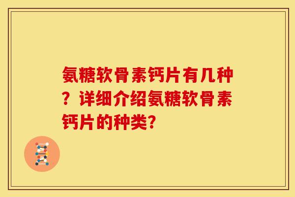 氨糖软骨素钙片有几种？详细介绍氨糖软骨素钙片的种类？