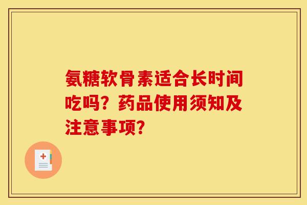 氨糖软骨素适合长时间吃吗?药品使用须知及注意事项? 氨糖软骨素适合长时间吃吗?药品使用须知及注意事项?