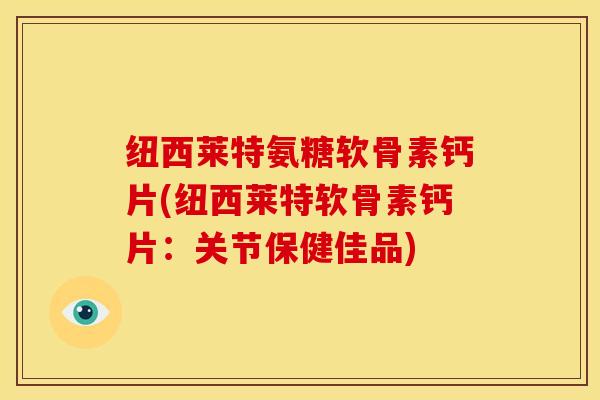 纽西莱特氨糖软骨素钙片(纽西莱特软骨素钙片:关节保健佳品) 纽西莱特氨糖软骨素钙片(纽西莱特软骨素钙片:关节保健佳品)
