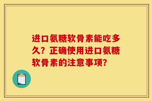 进口氨糖软骨素能吃多久?正确使用进口氨糖软骨素的注意事项? 进口氨糖软骨素能吃多久?正确使用进口氨糖软骨素的注意事项?