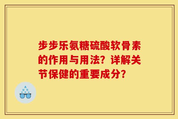 步步乐氨糖硫酸软骨素的作用与用法?详解关节保健的重要成分? 步步乐氨糖硫酸软骨素的作用与用法?详解关节保健的重要成分?
