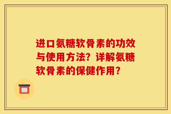 进口氨糖软骨素的功效与使用方法?详解氨糖软骨素的保健作用? 进口氨糖软骨素的功效与使用方法?详解氨糖软骨素的保健作用?