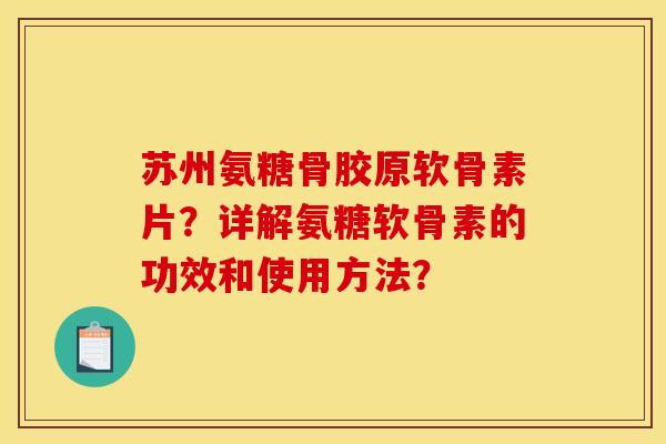 苏州氨糖骨胶原软骨素片?详解氨糖软骨素的功效和使用方法? 苏州氨糖骨胶原软骨素片?详解氨糖软骨素的功效和使用方法?