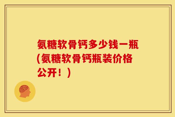 氨糖软骨钙多少钱一瓶(氨糖软骨钙瓶装价格公开！)