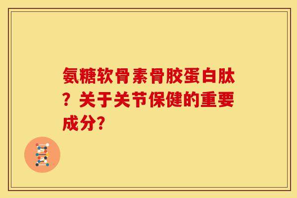 氨糖软骨素骨胶蛋白肽?关于关节保健的重要成分? 氨糖软骨素骨胶蛋白肽?关于关节保健的重要成分?