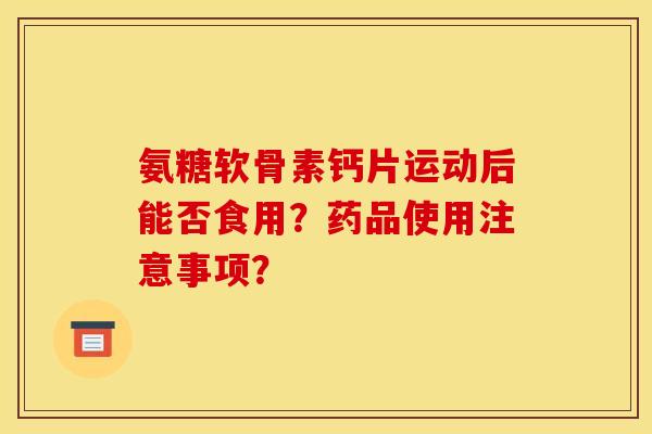 氨糖软骨素钙片运动后能否食用？药品使用注意事项？