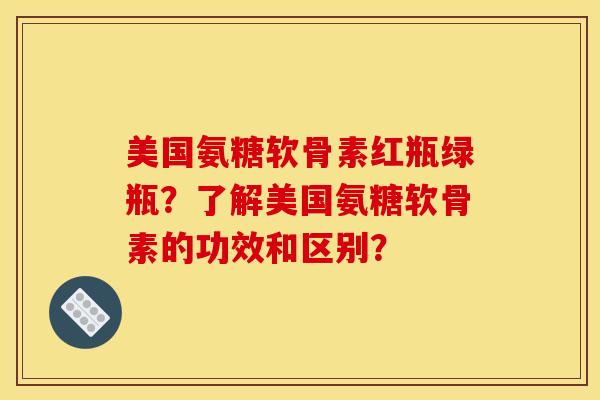 美国氨糖软骨素红瓶绿瓶?了解美国氨糖软骨素的功效和区别? 美国氨糖软骨素红瓶绿瓶?了解美国氨糖软骨素的功效和区别?