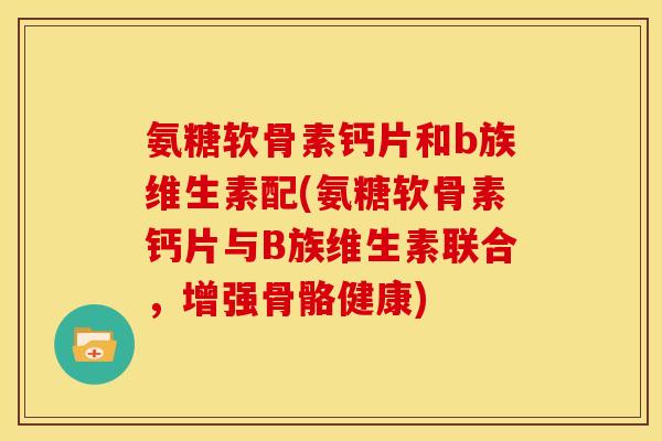氨糖软骨素钙片和b族维生素配(氨糖软骨素钙片与B族维生素联合，增强骨骼健康)