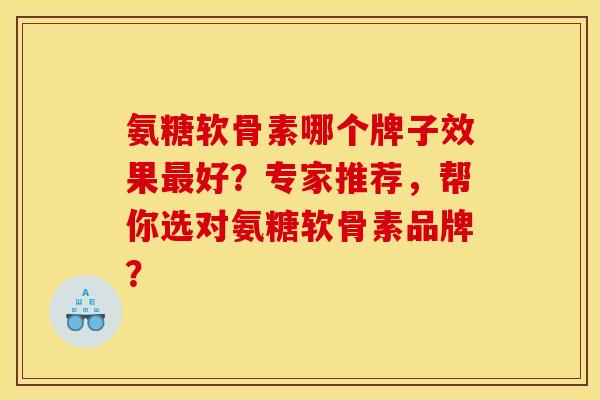 氨糖软骨素哪个牌子效果好?专家推荐,帮你选对氨糖软骨素品牌? 氨糖软骨素哪个牌子效果好?专家推荐,帮你选对氨糖软骨素品牌?