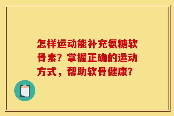 怎样运动能补充氨糖软骨素？掌握正确的运动方式，帮助软骨健康？