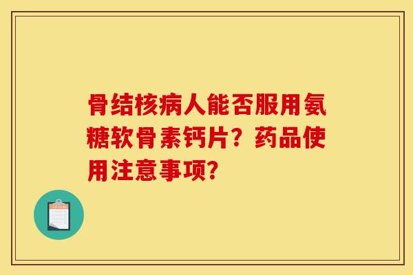 骨结核人能否服用氨糖软骨素钙片?药品使用注意事项? 骨结核人能否服用氨糖软骨素钙片?药品使用注意事项?