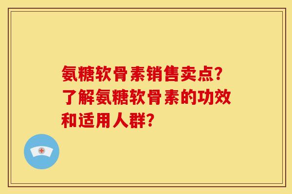 氨糖软骨素销售卖点？了解氨糖软骨素的功效和适用人群？