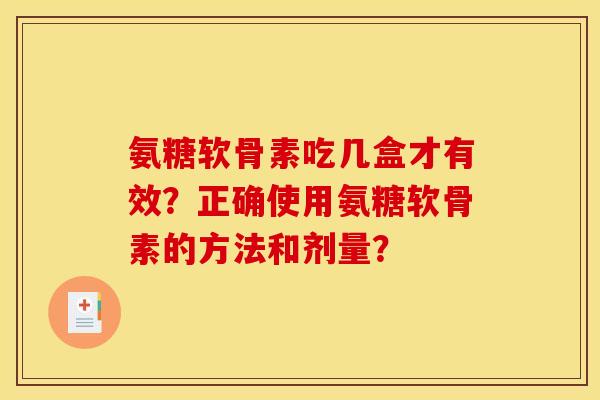 氨糖软骨素吃几盒才有效?正确使用氨糖软骨素的方法和剂量? 氨糖软骨素吃几盒才有效?正确使用氨糖软骨素的方法和剂量?