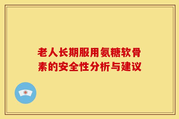 老人长期服用氨糖软骨素的安全性分析与建议 老人长期服用氨糖软骨素的安全性分析与建议