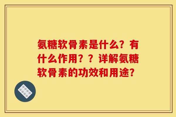 氨糖软骨素是什么?有什么作用??详解氨糖软骨素的功效和用途? 氨糖软骨素是什么?有什么作用??详解氨糖软骨素的功效和用途?