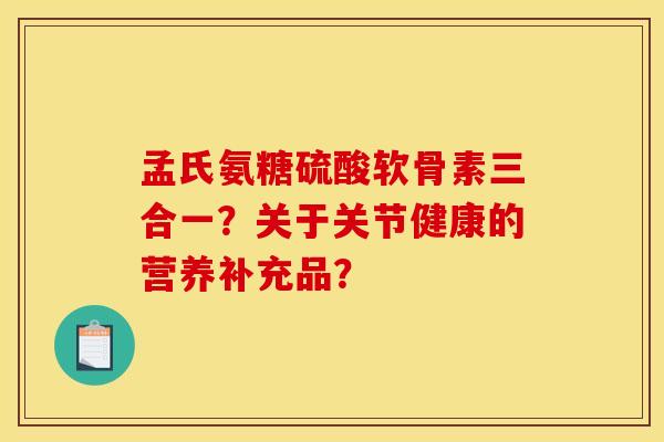 孟氏氨糖硫酸软骨素三合一?关于关节健康的营养补充品? 孟氏氨糖硫酸软骨素三合一?关于关节健康的营养补充品?