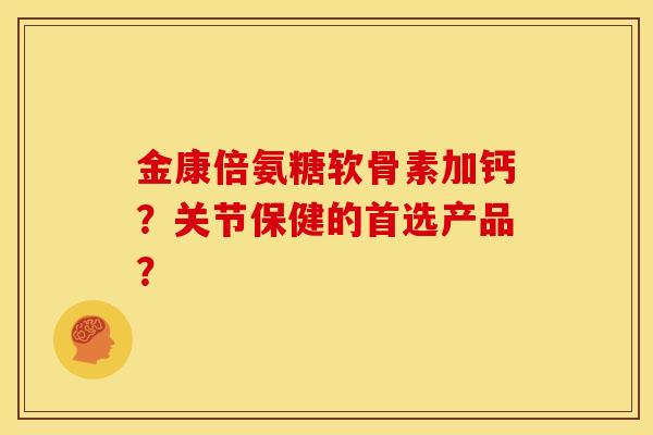金康倍氨糖软骨素加钙?关节保健的首选产品? 金康倍氨糖软骨素加钙?关节保健的首选产品?