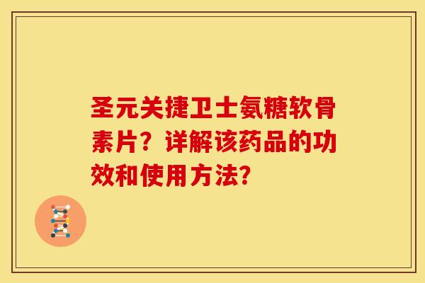 圣元关捷卫士氨糖软骨素片?详解该药品的功效和使用方法? 圣元关捷卫士氨糖软骨素片?详解该药品的功效和使用方法?