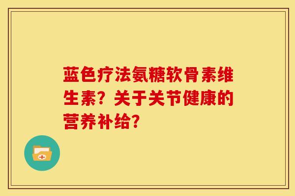 蓝色疗法氨糖软骨素维生素?关于关节健康的营养补给? 蓝色疗法氨糖软骨素维生素?关于关节健康的营养补给?