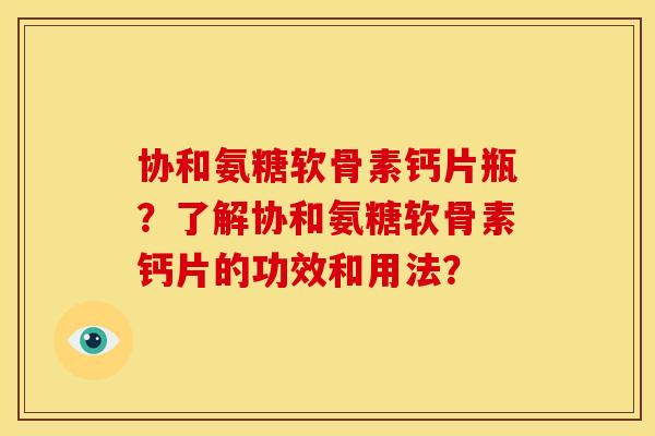 协和氨糖软骨素钙片瓶?了解协和氨糖软骨素钙片的功效和用法? 协和氨糖软骨素钙片瓶?了解协和氨糖软骨素钙片的功效和用法?
