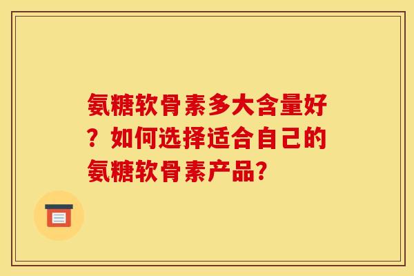 氨糖软骨素多大含量好？如何选择适合自己的氨糖软骨素产品？