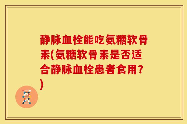 静脉能吃氨糖软骨素(氨糖软骨素是否适合静脉患者食用?) 静脉能吃氨糖软骨素(氨糖软骨素是否适合静脉患者食用?)