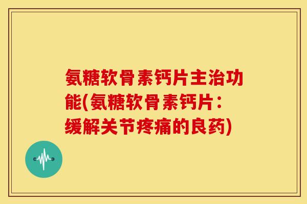 氨糖软骨素钙片主功能(氨糖软骨素钙片：缓解关节的良药)