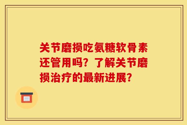 关节磨损吃氨糖软骨素还管用吗?了解关节磨损的新进展? 关节磨损吃氨糖软骨素还管用吗?了解关节磨损的新进展?