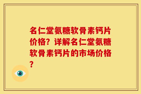 名仁堂氨糖软骨素钙片价格？详解名仁堂氨糖软骨素钙片的市场价格？