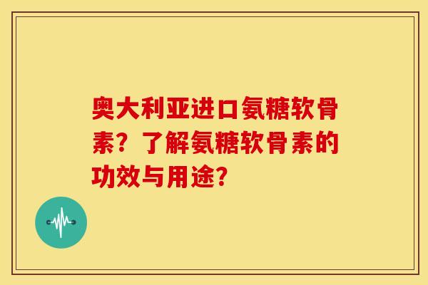 奥大利亚进口氨糖软骨素?了解氨糖软骨素的功效与用途? 奥大利亚进口氨糖软骨素?了解氨糖软骨素的功效与用途?