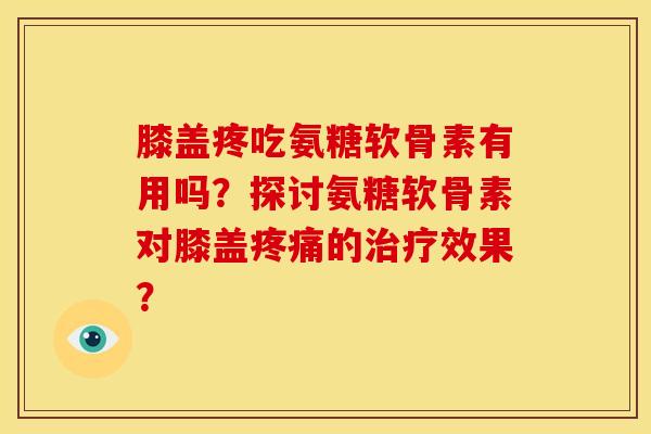 膝盖疼吃氨糖软骨素有用吗？探讨氨糖软骨素对膝盖的效果？