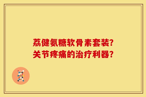 荔健氨糖软骨素套装?关节的利器? 荔健氨糖软骨素套装?关节的利器?