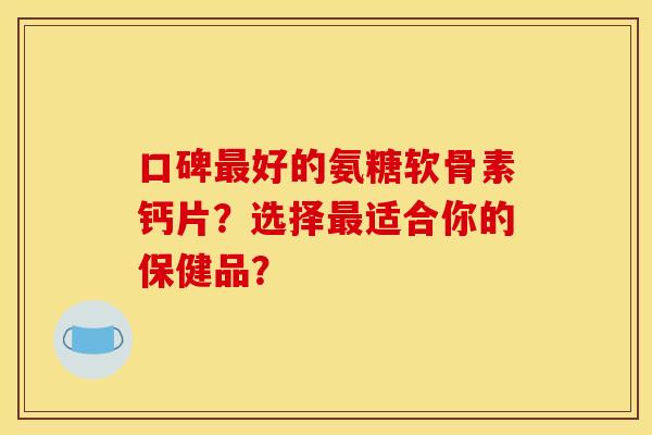 口碑好的氨糖软骨素钙片?选择适合你的保健品? 口碑好的氨糖软骨素钙片?选择适合你的保健品?