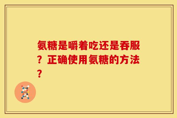 氨糖是嚼着吃还是吞服?正确使用氨糖的方法? 氨糖是嚼着吃还是吞服?正确使用氨糖的方法?