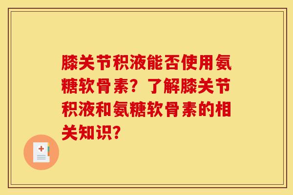 膝关节积液能否使用氨糖软骨素?了解膝关节积液和氨糖软骨素的相关知识? 膝关节积液能否使用氨糖软骨素?了解膝关节积液和氨糖软骨素的相关知识?