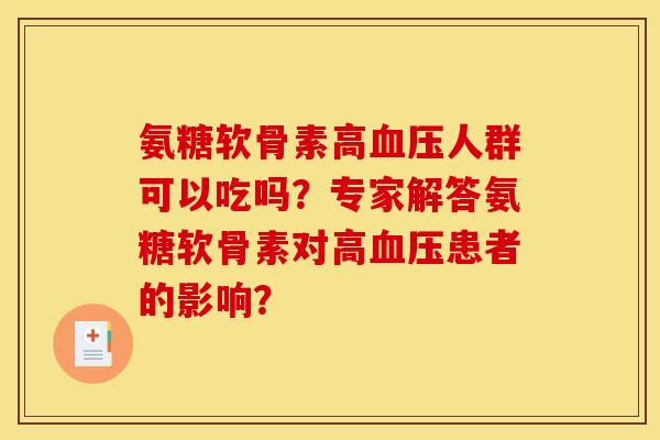 氨糖软骨素高人群可以吃吗?专家解答氨糖软骨素对高患者的影响? 氨糖软骨素高人群可以吃吗?专家解答氨糖软骨素对高患者的影响?