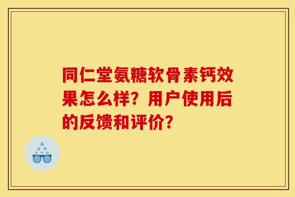 同仁堂氨糖软骨素钙效果怎么样？用户使用后的反馈和评价？
