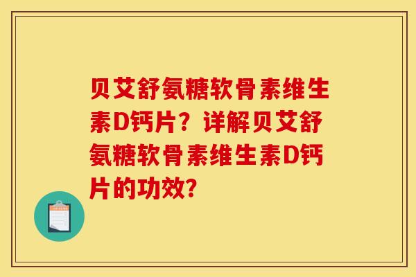 贝艾舒氨糖软骨素维生素D钙片？详解贝艾舒氨糖软骨素维生素D钙片的功效？