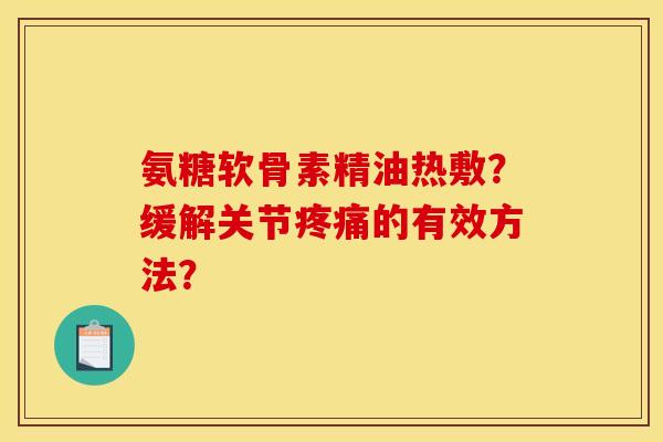 氨糖软骨素精油热敷?缓解关节的有效方法? 氨糖软骨素精油热敷?缓解关节的有效方法?