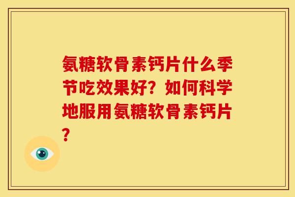 氨糖软骨素钙片什么季节吃效果好？如何科学地服用氨糖软骨素钙片？
